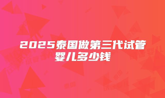 2025泰国做第三代试管婴儿多少钱