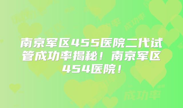 南京军区455医院二代试管成功率揭秘！南京军区454医院！