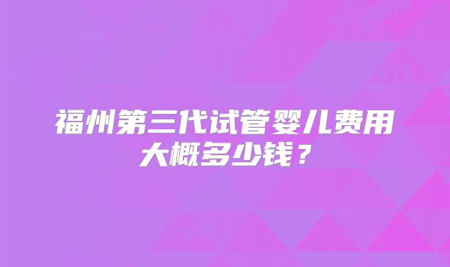 福州第三代试管婴儿费用大概多少钱？