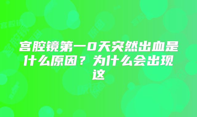 宫腔镜第一0天突然出血是什么原因？为什么会出现这