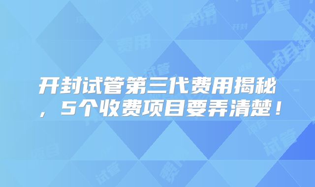 开封试管第三代费用揭秘,5个收费项目要弄清楚!