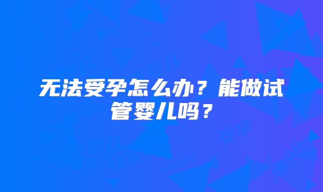 无法受孕怎么办？能做试管婴儿吗？