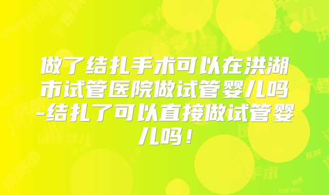 做了结扎手术可以在洪湖市试管医院做试管婴儿吗-结扎了可以直接做试管婴儿吗!