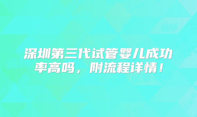 深圳第三代试管婴儿成功率高吗,附流程详情!