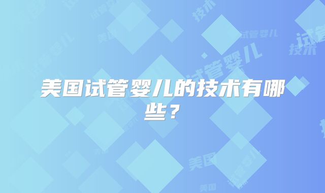 美国试管婴儿的技术有哪些？