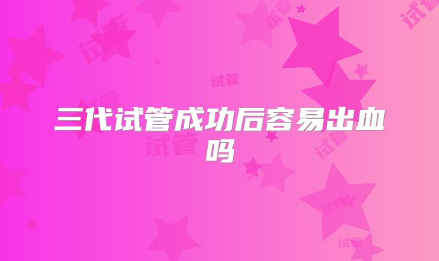 三代试管成功后容易出血吗