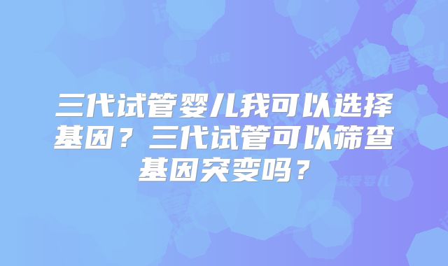 三代试管婴儿我可以选择基因?三代试管可以筛查基因突变吗?