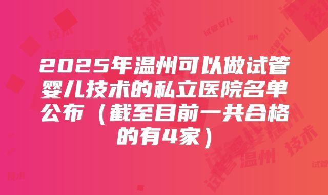 2025年温州可以做试管婴儿技术的私立医院名单公布（截至目前一共合格的有4家）