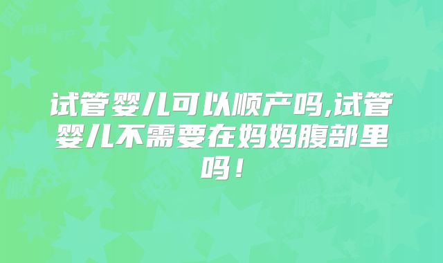 试管婴儿可以顺产吗,试管婴儿不需要在妈妈腹部里吗！