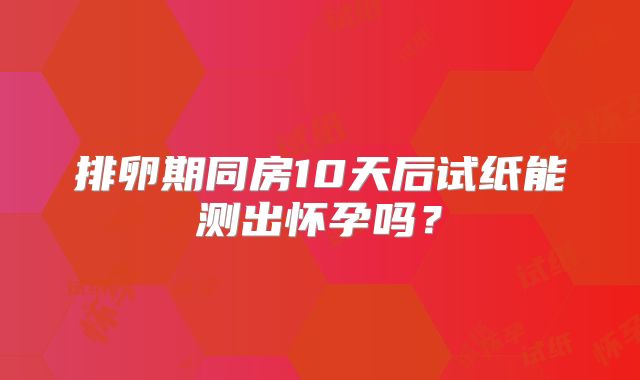 排卵期同房10天后试纸能测出怀孕吗?