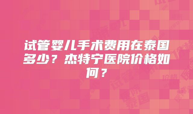 试管婴儿手术费用在泰国多少？杰特宁医院价格如何？