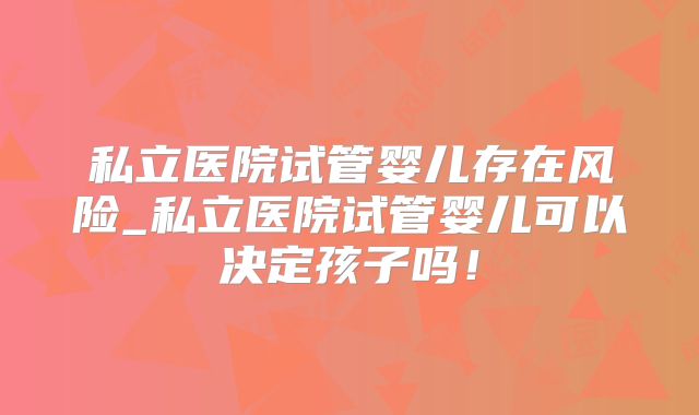 私立医院试管婴儿存在风险_私立医院试管婴儿可以决定孩子吗！