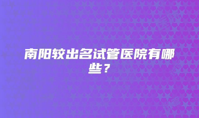 南阳较出名试管医院有哪些？