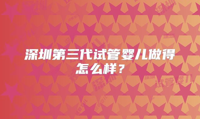 深圳第三代试管婴儿做得怎么样？