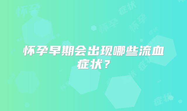 怀孕早期会出现哪些流血症状？