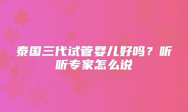 泰国三代试管婴儿好吗？听听专家怎么说