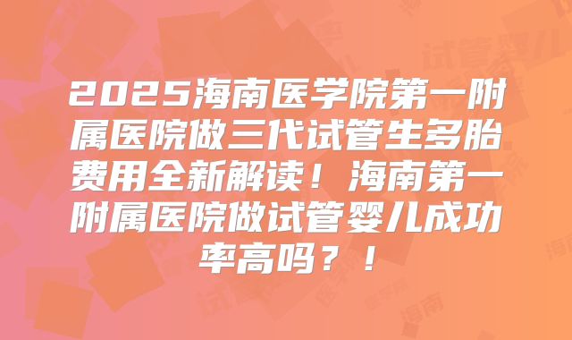 2025海南医学院第一附属医院做三代试管生多胎费用全新解读！海南第一附属医院做试管婴儿成功率高吗？！