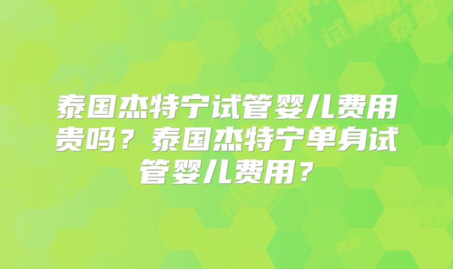 泰国杰特宁试管婴儿费用贵吗?泰国杰特宁单身试管婴儿费用?