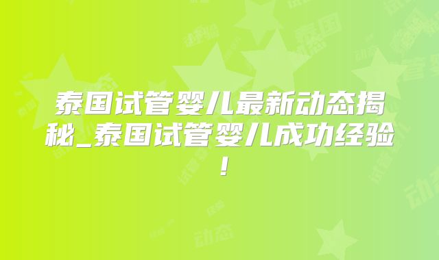 泰国试管婴儿最新动态揭秘_泰国试管婴儿成功经验!