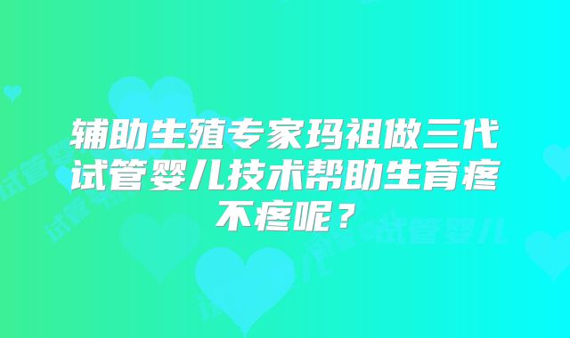 辅助生殖专家玛祖做三代试管婴儿技术帮助生育疼不疼呢？