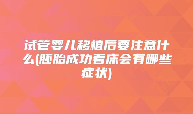 试管婴儿移植后要注意什么(胚胎成功着床会有哪些症状)