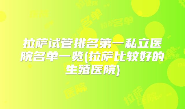 拉萨试管排名第一私立医院名单一览(拉萨比较好的生殖医院)