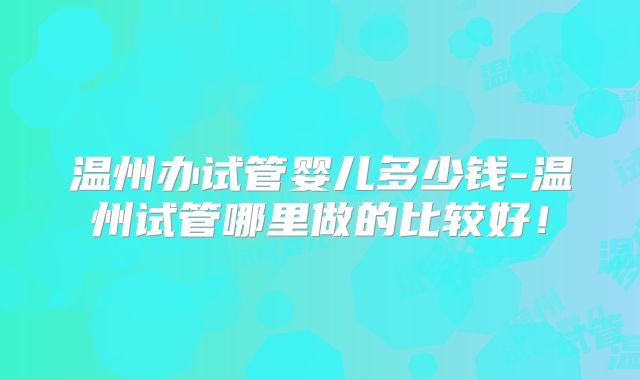 温州办试管婴儿多少钱-温州试管哪里做的比较好!