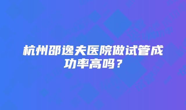 杭州邵逸夫医院做试管成功率高吗？