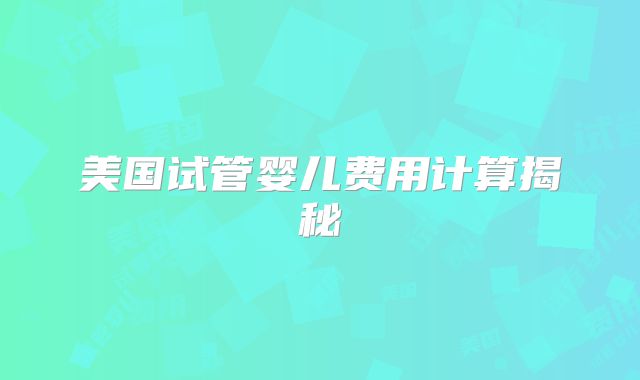 美国试管婴儿费用计算揭秘