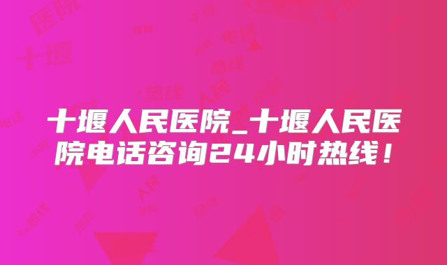 十堰人民医院_十堰人民医院电话咨询24小时热线！