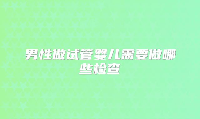 男性做试管婴儿需要做哪些检查