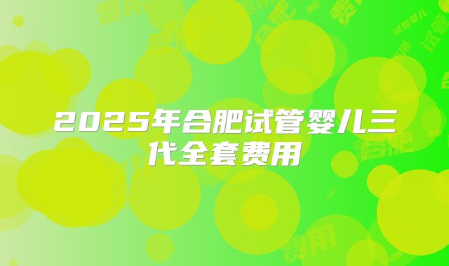 2025年合肥试管婴儿三代全套费用