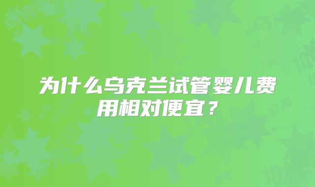 为什么乌克兰试管婴儿费用相对便宜？