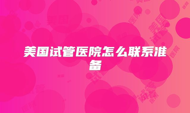美国试管医院怎么联系准备