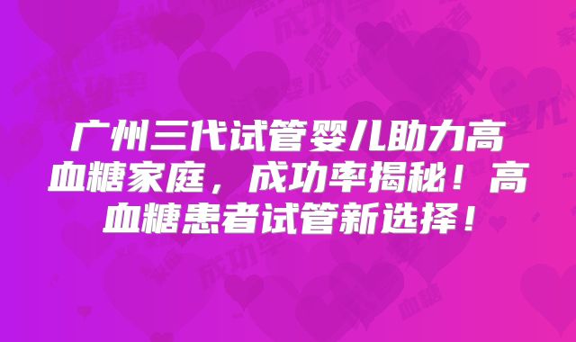 广州三代试管婴儿助力高血糖家庭，成功率揭秘！高血糖患者试管新选择！