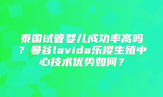 泰国试管婴儿成功率高吗？曼谷lavida乐樱生殖中心技术优势如何？