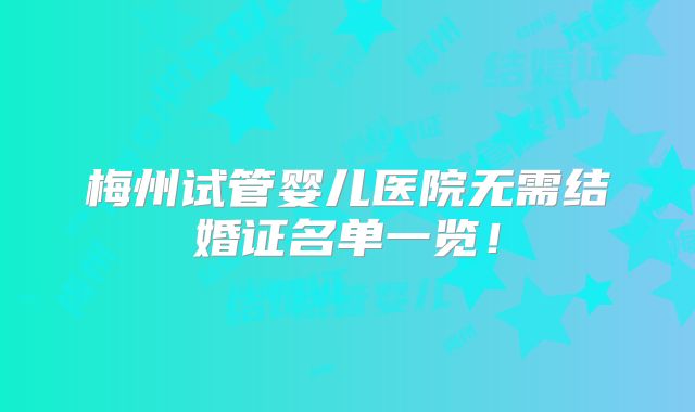 梅州试管婴儿医院无需结婚证名单一览！