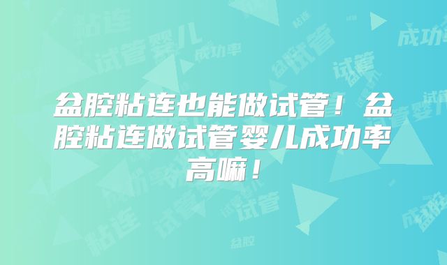 盆腔粘连也能做试管！盆腔粘连做试管婴儿成功率高嘛！