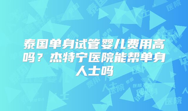 泰国单身试管婴儿费用高吗？杰特宁医院能帮单身人士吗