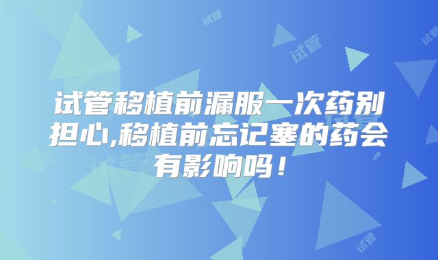 试管移植前漏服一次药别担心,移植前忘记塞的药会有影响吗!