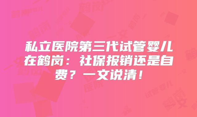 私立医院第三代试管婴儿在鹤岗:社保报销还是自费?一文说清!