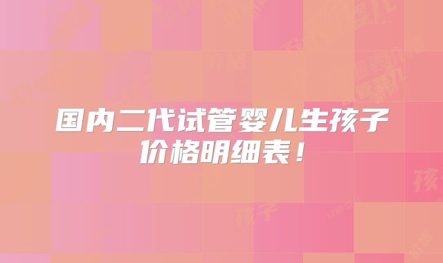 国内二代试管婴儿生孩子价格明细表！