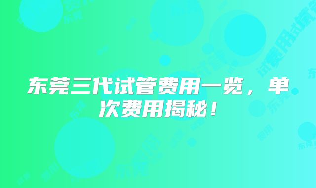东莞三代试管费用一览，单次费用揭秘！