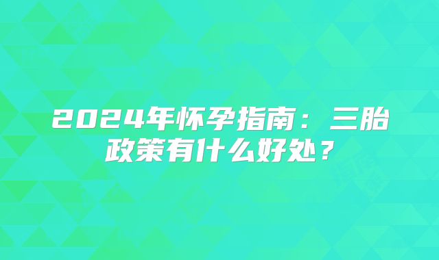 2024年怀孕指南:三胎政策有什么好处?