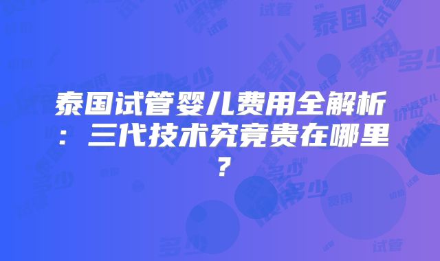 泰国试管婴儿费用全解析：三代技术究竟贵在哪里？