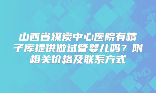 山西省煤炭中心医院有精子库提供做试管婴儿吗?附相关价格及联系方式