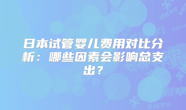日本试管婴儿费用对比分析：哪些因素会影响总支出？