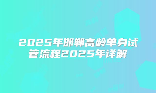2025年邯郸高龄单身试管流程2025年详解