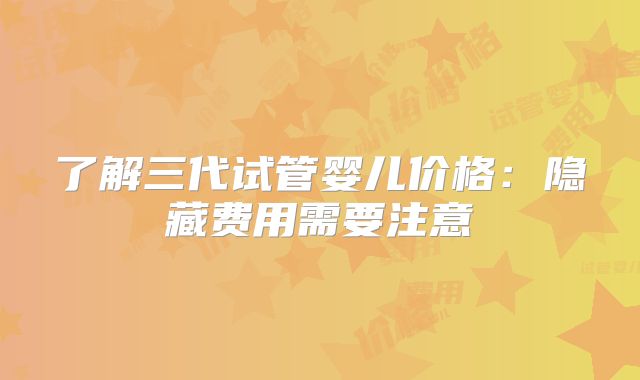 了解三代试管婴儿价格：隐藏费用需要注意