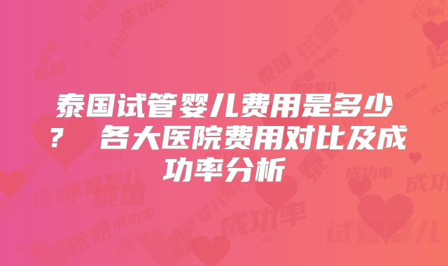 泰国试管婴儿费用是多少？ 各大医院费用对比及成功率分析